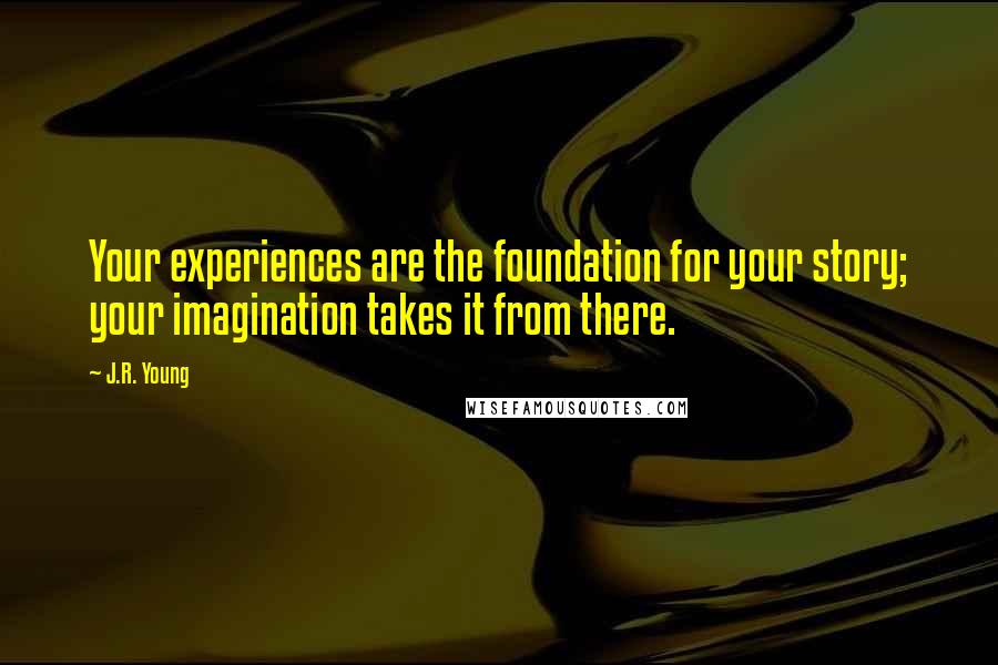 J.R. Young Quotes: Your experiences are the foundation for your story; your imagination takes it from there.