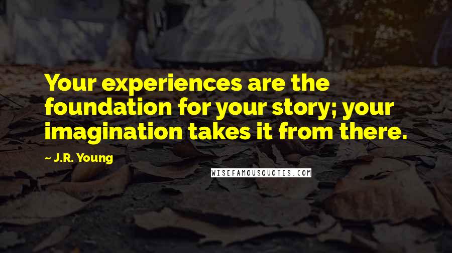 J.R. Young Quotes: Your experiences are the foundation for your story; your imagination takes it from there.