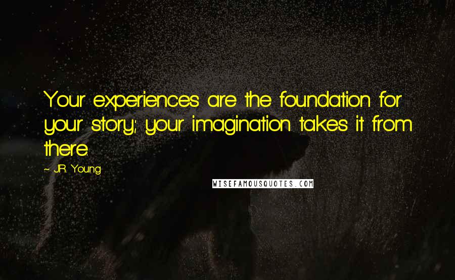 J.R. Young Quotes: Your experiences are the foundation for your story; your imagination takes it from there.