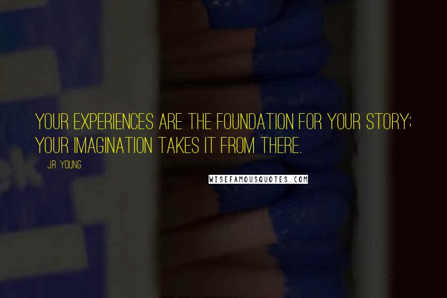J.R. Young Quotes: Your experiences are the foundation for your story; your imagination takes it from there.