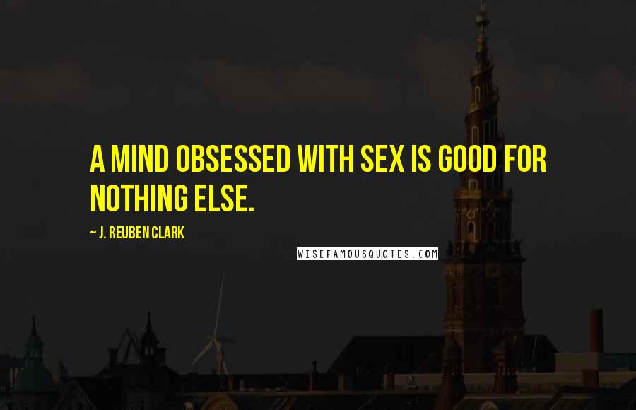 J. Reuben Clark Quotes: A mind obsessed with sex is good for nothing else.