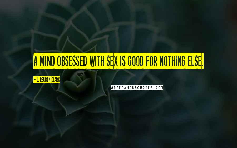 J. Reuben Clark Quotes: A mind obsessed with sex is good for nothing else.