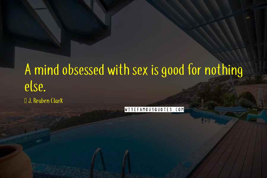 J. Reuben Clark Quotes: A mind obsessed with sex is good for nothing else.