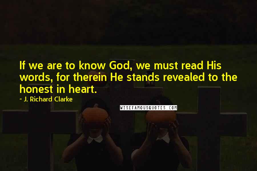 J. Richard Clarke Quotes: If we are to know God, we must read His words, for therein He stands revealed to the honest in heart.