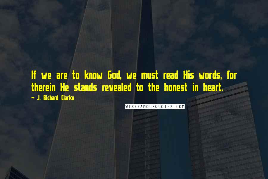 J. Richard Clarke Quotes: If we are to know God, we must read His words, for therein He stands revealed to the honest in heart.