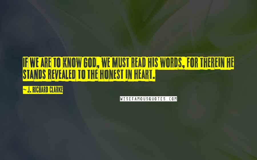 J. Richard Clarke Quotes: If we are to know God, we must read His words, for therein He stands revealed to the honest in heart.