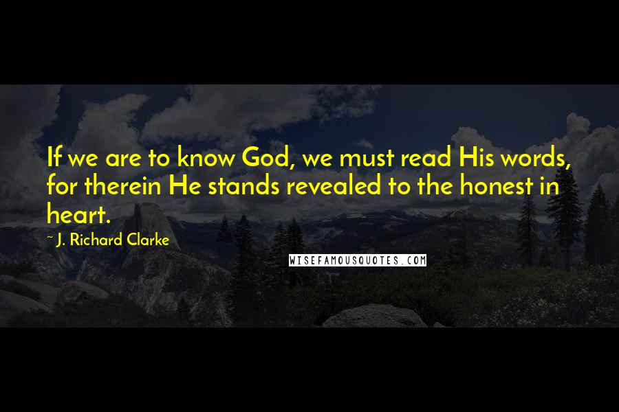 J. Richard Clarke Quotes: If we are to know God, we must read His words, for therein He stands revealed to the honest in heart.