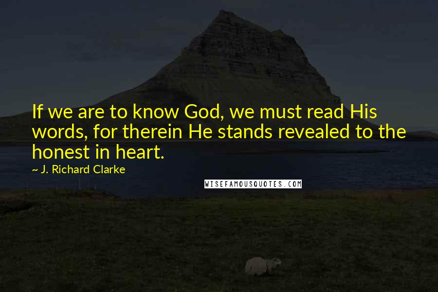 J. Richard Clarke Quotes: If we are to know God, we must read His words, for therein He stands revealed to the honest in heart.