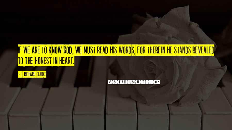 J. Richard Clarke Quotes: If we are to know God, we must read His words, for therein He stands revealed to the honest in heart.