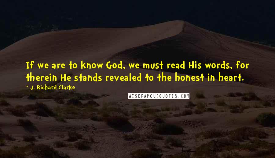 J. Richard Clarke Quotes: If we are to know God, we must read His words, for therein He stands revealed to the honest in heart.