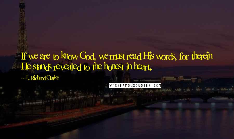 J. Richard Clarke Quotes: If we are to know God, we must read His words, for therein He stands revealed to the honest in heart.