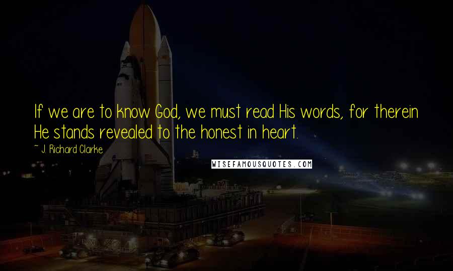 J. Richard Clarke Quotes: If we are to know God, we must read His words, for therein He stands revealed to the honest in heart.