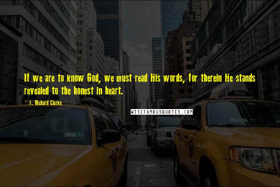 J. Richard Clarke Quotes: If we are to know God, we must read His words, for therein He stands revealed to the honest in heart.