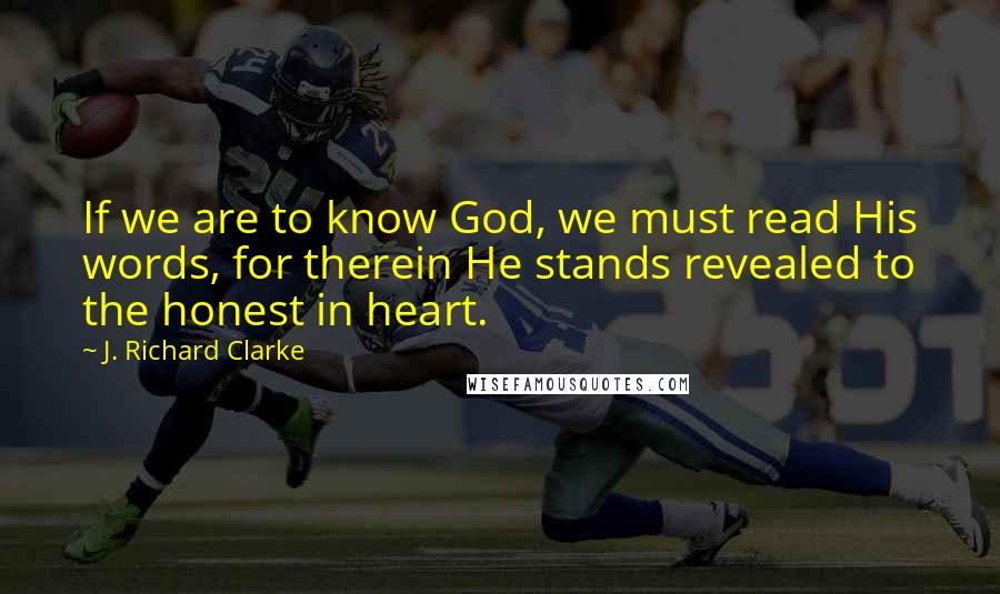 J. Richard Clarke Quotes: If we are to know God, we must read His words, for therein He stands revealed to the honest in heart.