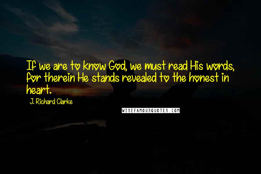 J. Richard Clarke Quotes: If we are to know God, we must read His words, for therein He stands revealed to the honest in heart.