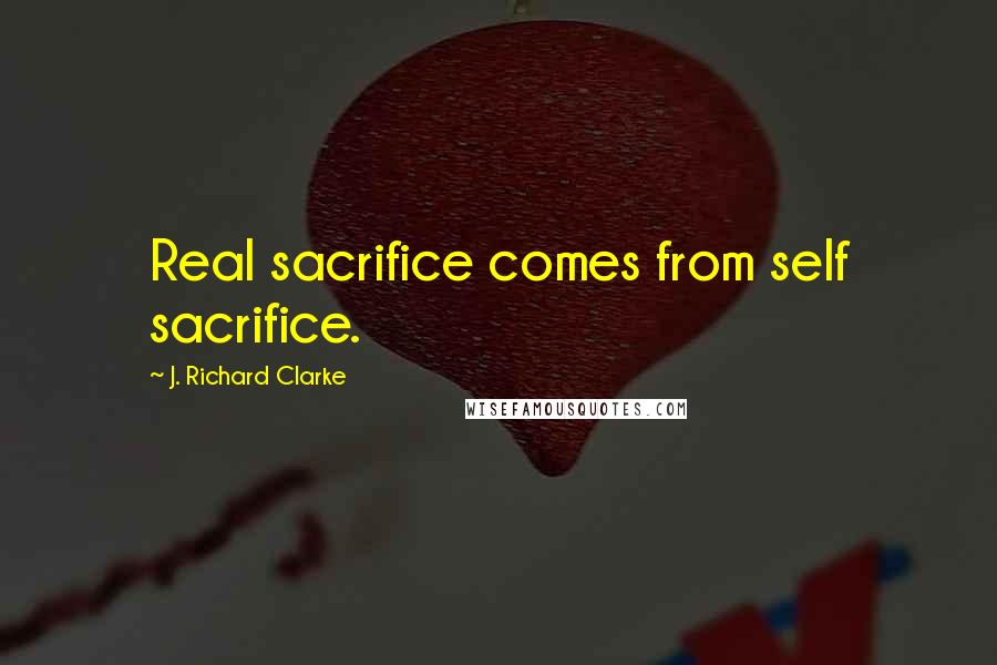 J. Richard Clarke Quotes: Real sacrifice comes from self sacrifice.