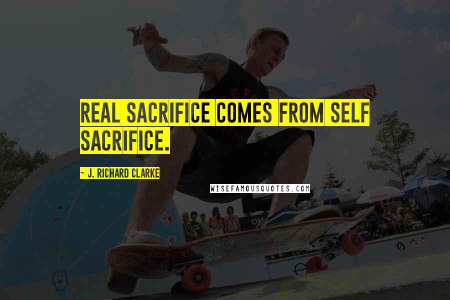 J. Richard Clarke Quotes: Real sacrifice comes from self sacrifice.