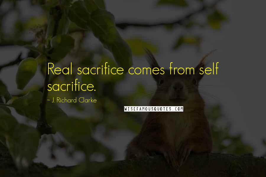 J. Richard Clarke Quotes: Real sacrifice comes from self sacrifice.