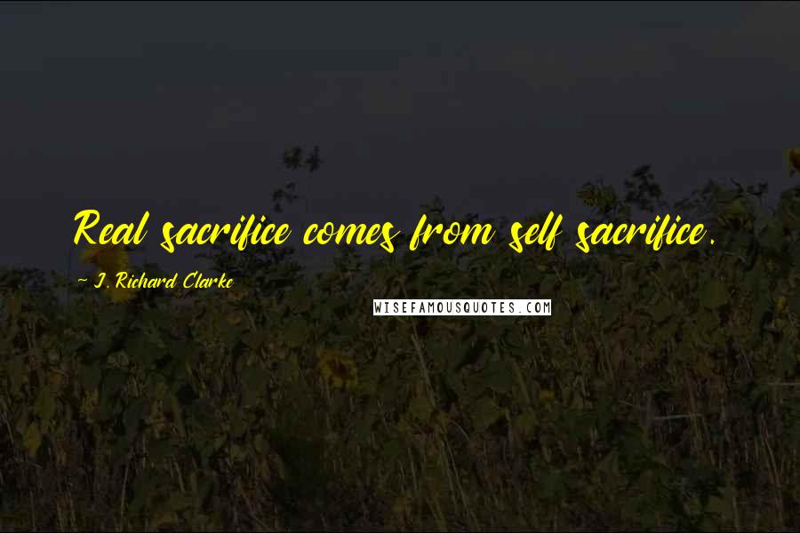 J. Richard Clarke Quotes: Real sacrifice comes from self sacrifice.