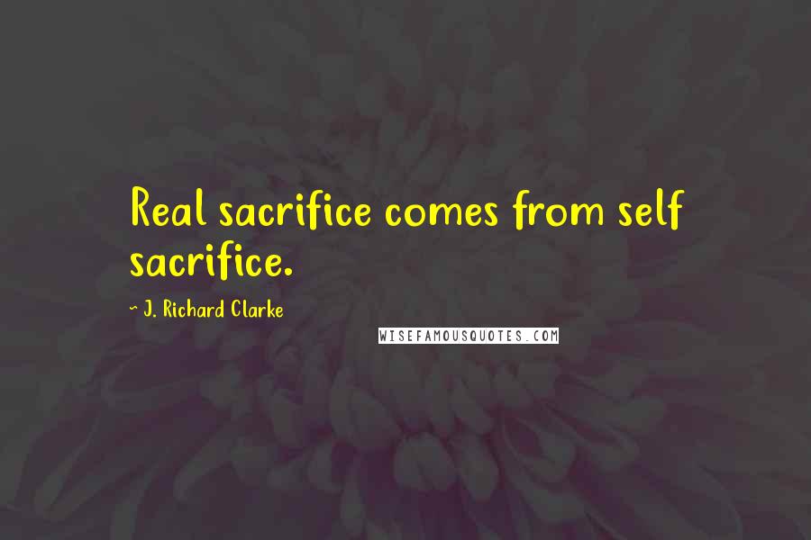 J. Richard Clarke Quotes: Real sacrifice comes from self sacrifice.