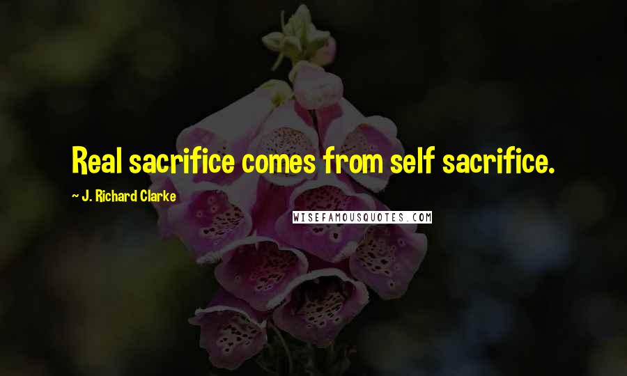 J. Richard Clarke Quotes: Real sacrifice comes from self sacrifice.