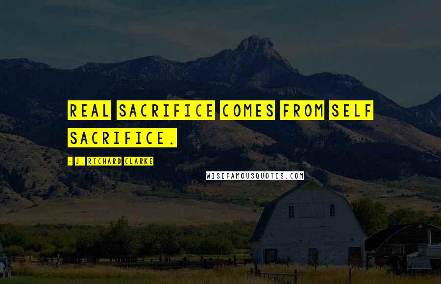 J. Richard Clarke Quotes: Real sacrifice comes from self sacrifice.