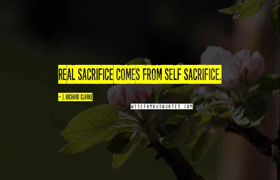 J. Richard Clarke Quotes: Real sacrifice comes from self sacrifice.