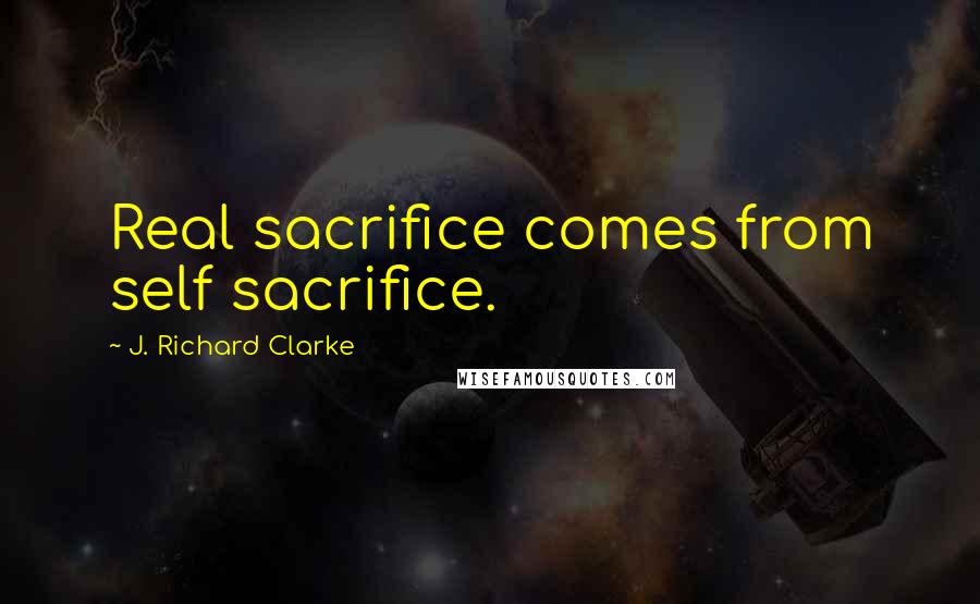 J. Richard Clarke Quotes: Real sacrifice comes from self sacrifice.