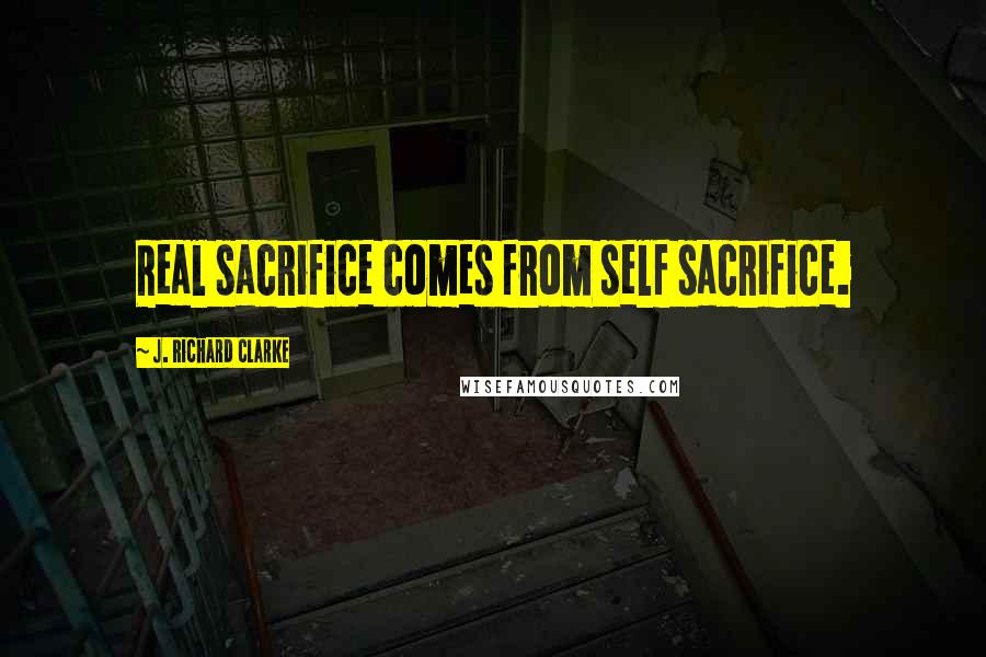 J. Richard Clarke Quotes: Real sacrifice comes from self sacrifice.
