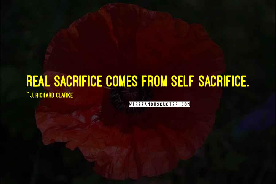 J. Richard Clarke Quotes: Real sacrifice comes from self sacrifice.
