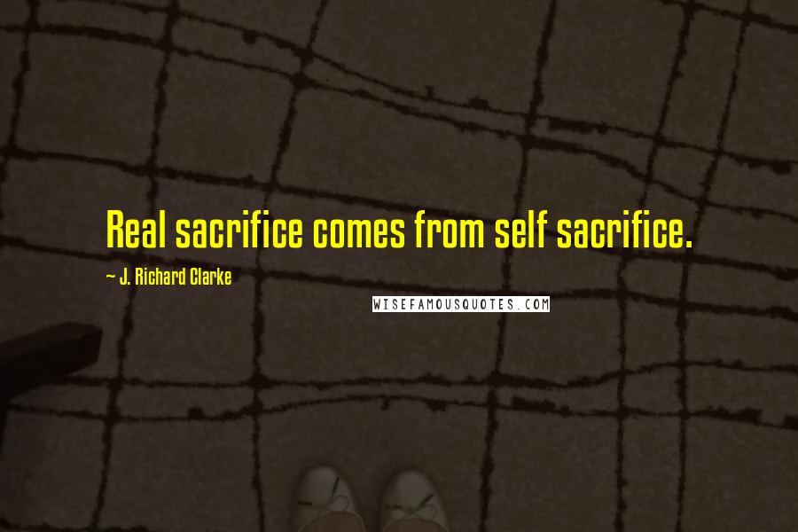 J. Richard Clarke Quotes: Real sacrifice comes from self sacrifice.