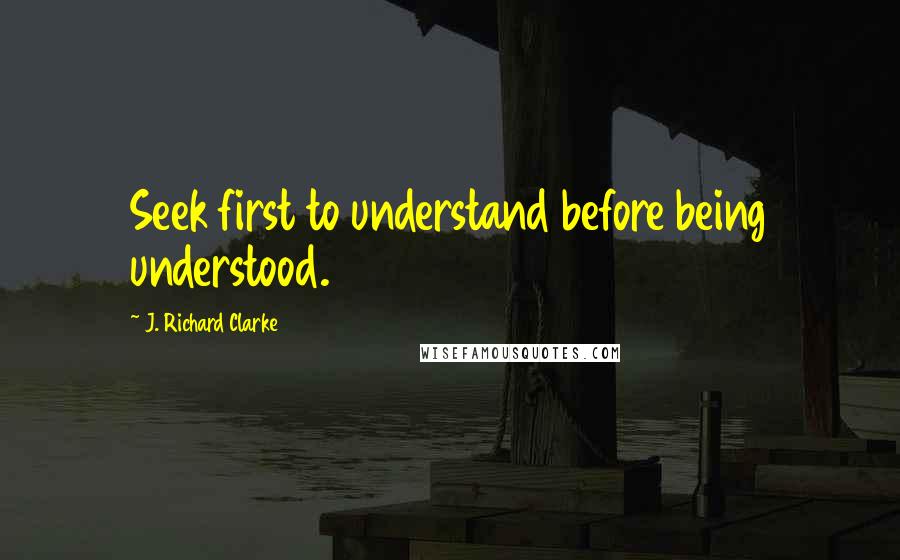 J. Richard Clarke Quotes: Seek first to understand before being understood.