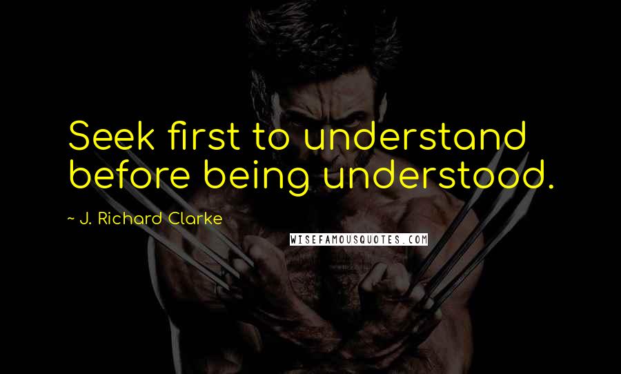 J. Richard Clarke Quotes: Seek first to understand before being understood.