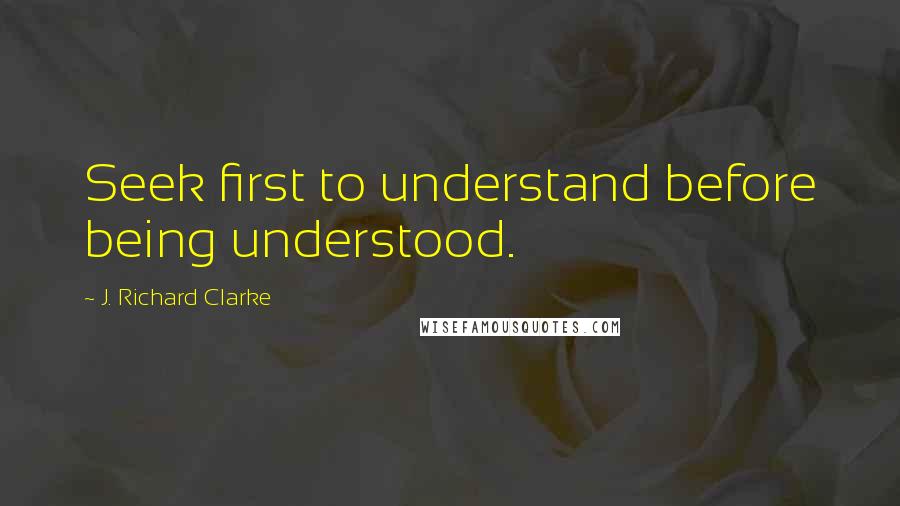 J. Richard Clarke Quotes: Seek first to understand before being understood.