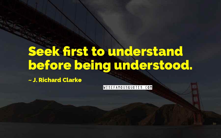 J. Richard Clarke Quotes: Seek first to understand before being understood.