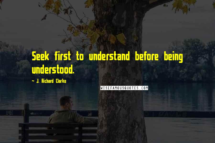 J. Richard Clarke Quotes: Seek first to understand before being understood.