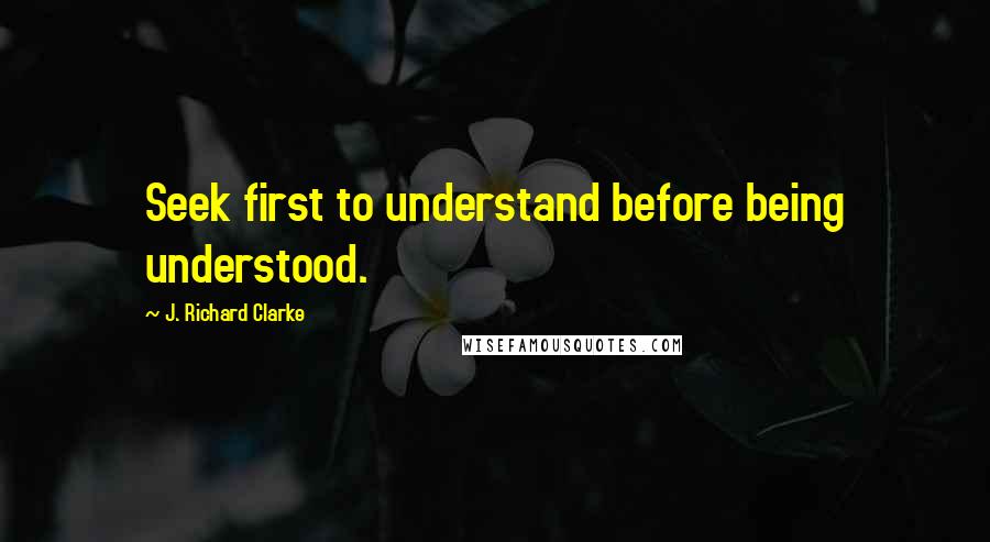 J. Richard Clarke Quotes: Seek first to understand before being understood.