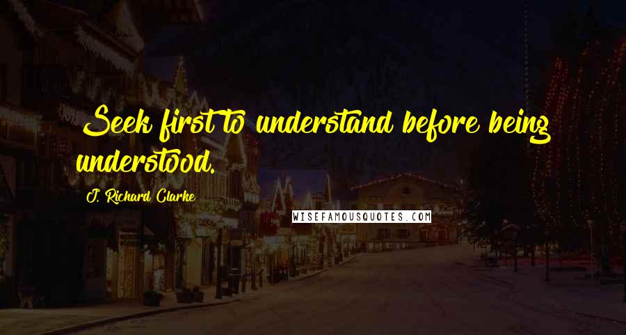 J. Richard Clarke Quotes: Seek first to understand before being understood.