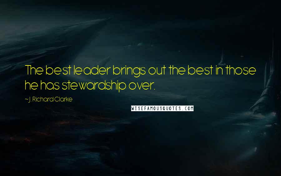 J. Richard Clarke Quotes: The best leader brings out the best in those he has stewardship over.