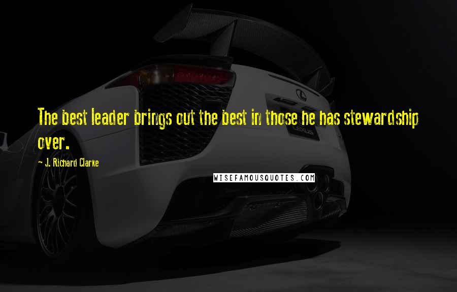 J. Richard Clarke Quotes: The best leader brings out the best in those he has stewardship over.