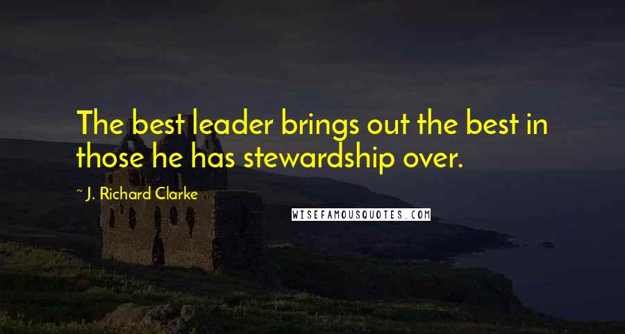 J. Richard Clarke Quotes: The best leader brings out the best in those he has stewardship over.