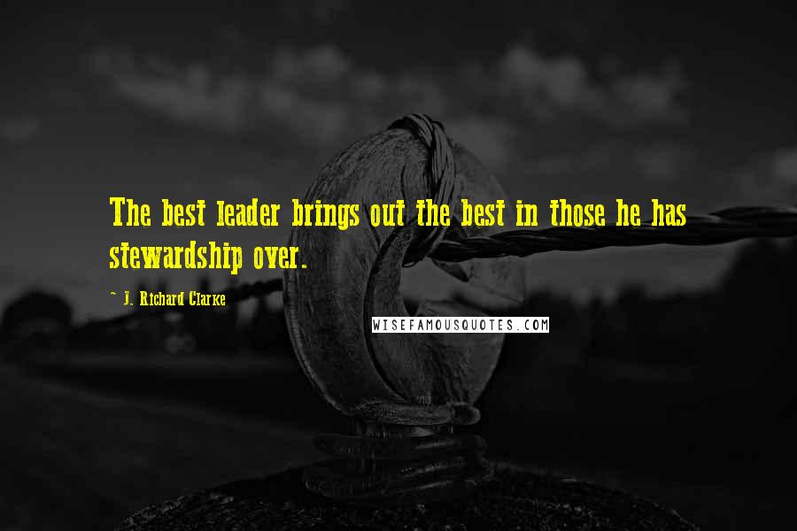 J. Richard Clarke Quotes: The best leader brings out the best in those he has stewardship over.