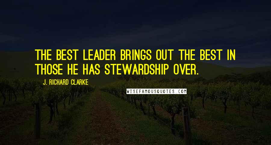 J. Richard Clarke Quotes: The best leader brings out the best in those he has stewardship over.