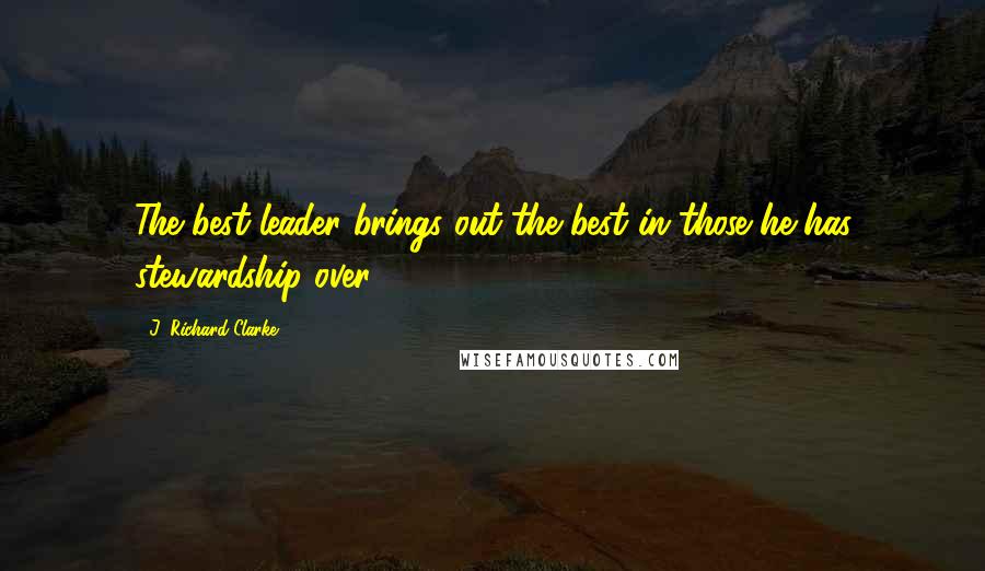 J. Richard Clarke Quotes: The best leader brings out the best in those he has stewardship over.