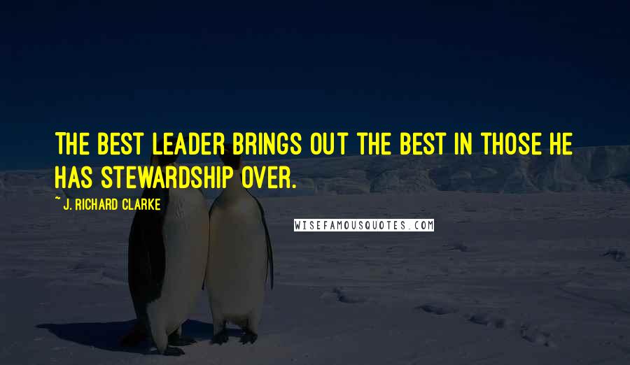 J. Richard Clarke Quotes: The best leader brings out the best in those he has stewardship over.