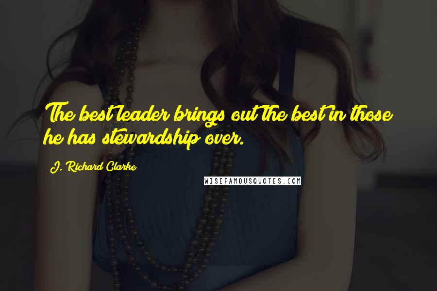 J. Richard Clarke Quotes: The best leader brings out the best in those he has stewardship over.