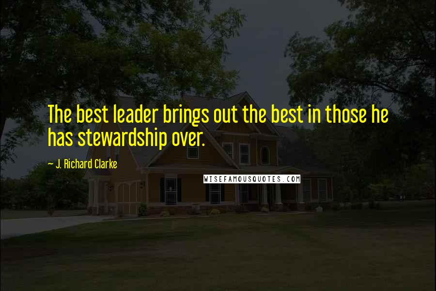 J. Richard Clarke Quotes: The best leader brings out the best in those he has stewardship over.