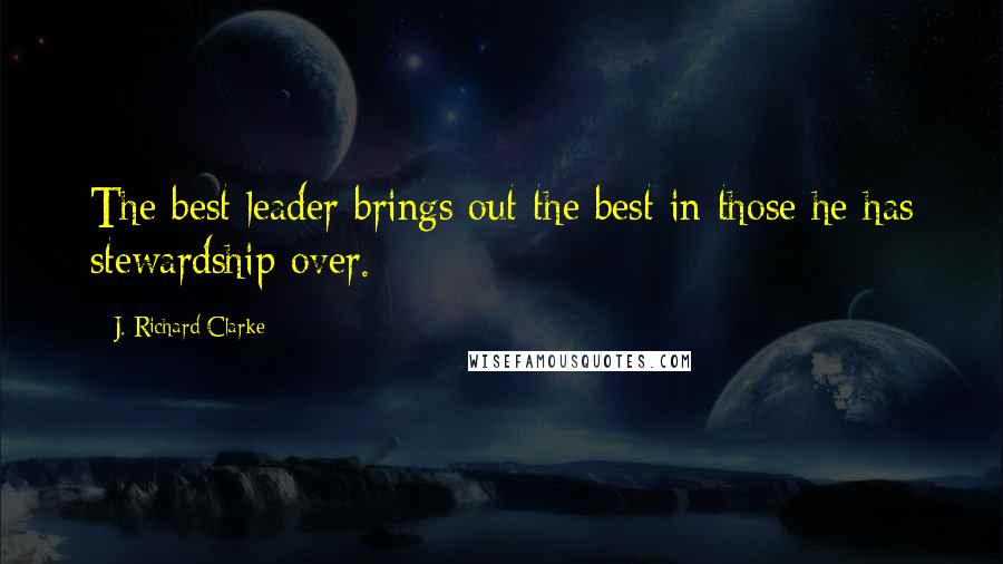 J. Richard Clarke Quotes: The best leader brings out the best in those he has stewardship over.