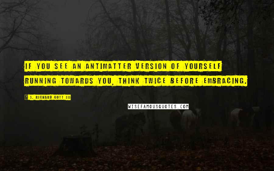 J. Richard Gott III Quotes: If you see an antimatter version of yourself running towards you, think twice before embracing.