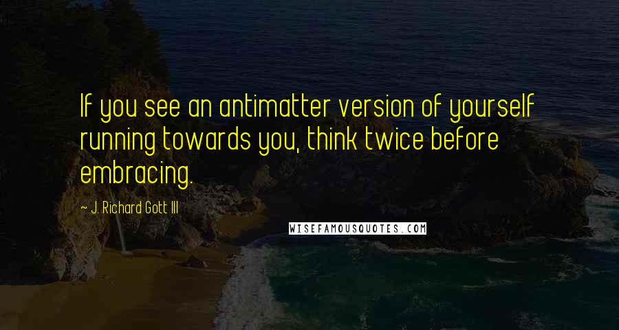 J. Richard Gott III Quotes: If you see an antimatter version of yourself running towards you, think twice before embracing.